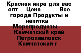 Красная икра для вас.опт. › Цена ­ 900 - Все города Продукты и напитки » Морепродукты   . Камчатский край,Петропавловск-Камчатский г.